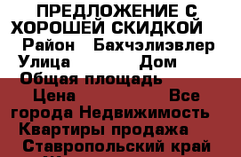 ПРЕДЛОЖЕНИЕ С ХОРОШЕЙ СКИДКОЙ!!! › Район ­ Бахчэлиэвлер › Улица ­ 1 250 › Дом ­ 12 › Общая площадь ­ 104 › Цена ­ 7 819 368 - Все города Недвижимость » Квартиры продажа   . Ставропольский край,Железноводск г.